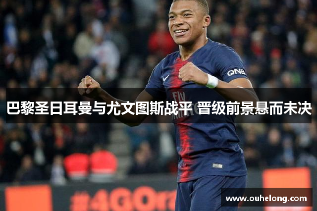 巴黎圣日耳曼与尤文图斯战平 晋级前景悬而未决