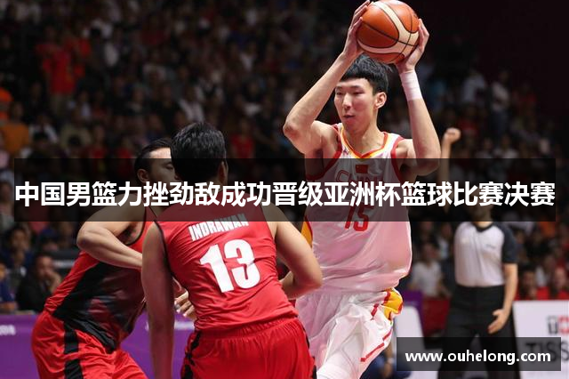 中国男篮力挫劲敌成功晋级亚洲杯篮球比赛决赛