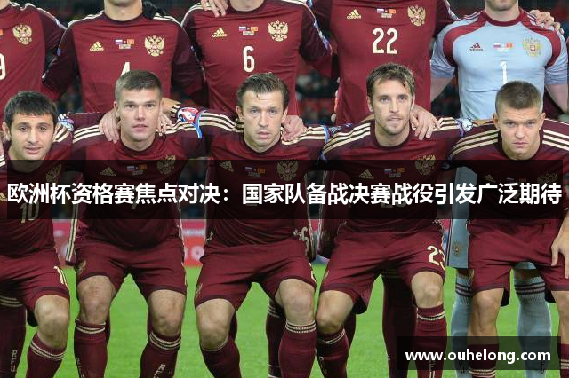 欧洲杯资格赛焦点对决：国家队备战决赛战役引发广泛期待