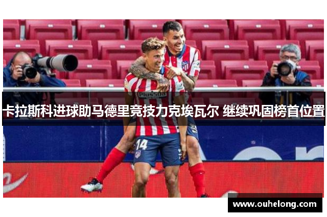卡拉斯科进球助马德里竞技力克埃瓦尔 继续巩固榜首位置
