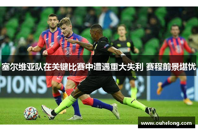 塞尔维亚队在关键比赛中遭遇重大失利 赛程前景堪忧