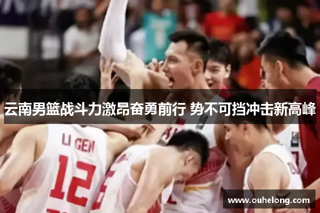 云南男篮战斗力激昂奋勇前行 势不可挡冲击新高峰