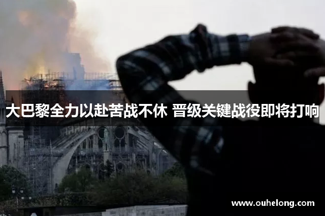 大巴黎全力以赴苦战不休 晋级关键战役即将打响