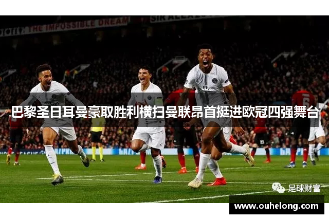 巴黎圣日耳曼豪取胜利横扫曼联昂首挺进欧冠四强舞台