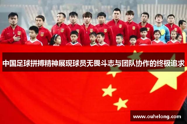 中国足球拼搏精神展现球员无畏斗志与团队协作的终极追求