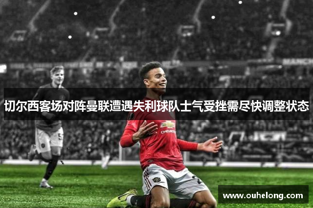 切尔西客场对阵曼联遭遇失利球队士气受挫需尽快调整状态
