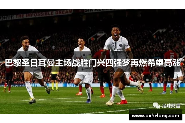 巴黎圣日耳曼主场战胜门兴四强梦再燃希望高涨