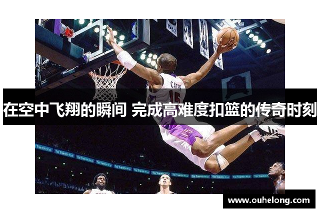 在空中飞翔的瞬间 完成高难度扣篮的传奇时刻