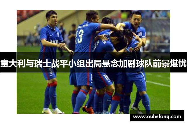 意大利与瑞士战平小组出局悬念加剧球队前景堪忧