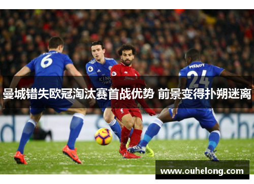 曼城错失欧冠淘汰赛首战优势 前景变得扑朔迷离