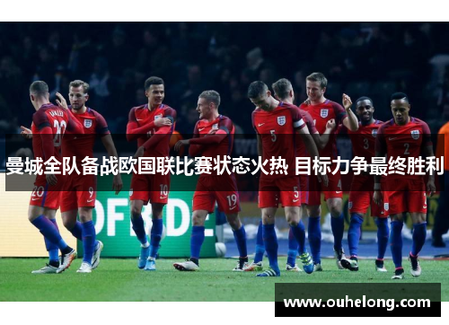 曼城全队备战欧国联比赛状态火热 目标力争最终胜利