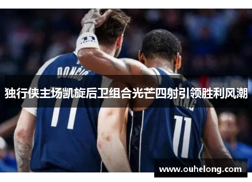 独行侠主场凯旋后卫组合光芒四射引领胜利风潮