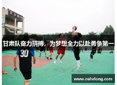 甘肃队奋力拼搏，为梦想全力以赴勇争第一