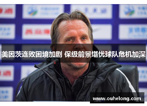 美因茨连败困境加剧 保级前景堪忧球队危机加深
