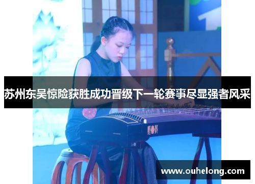 苏州东吴惊险获胜成功晋级下一轮赛事尽显强者风采
