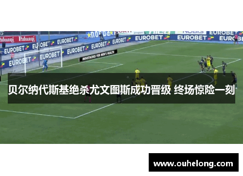 贝尔纳代斯基绝杀尤文图斯成功晋级 终场惊险一刻