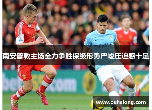 南安普敦主场全力争胜保级形势严峻压迫感十足