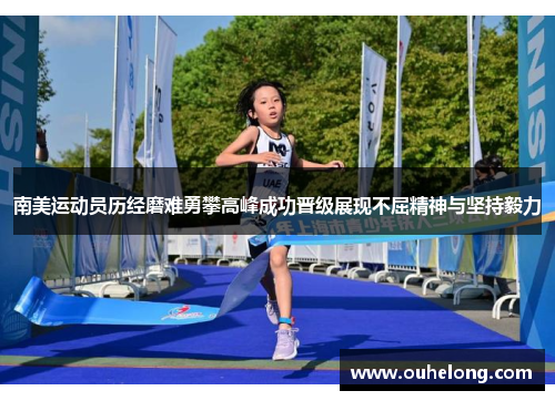 南美运动员历经磨难勇攀高峰成功晋级展现不屈精神与坚持毅力