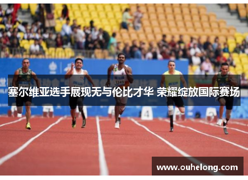塞尔维亚选手展现无与伦比才华 荣耀绽放国际赛场