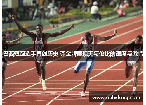 巴西短跑选手再创历史 夺金牌展现无与伦比的速度与激情