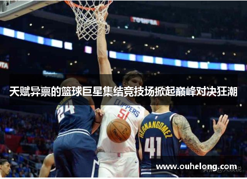 天赋异禀的篮球巨星集结竞技场掀起巅峰对决狂潮