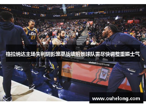 格拉纳达主场失利阴影笼罩战绩前景球队需尽快调整重振士气