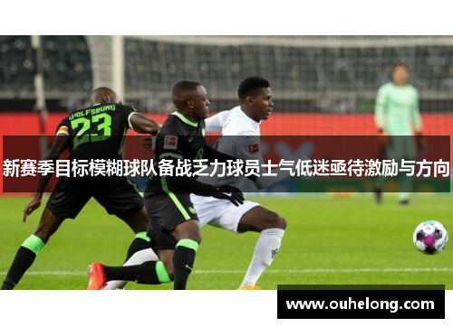新赛季目标模糊球队备战乏力球员士气低迷亟待激励与方向