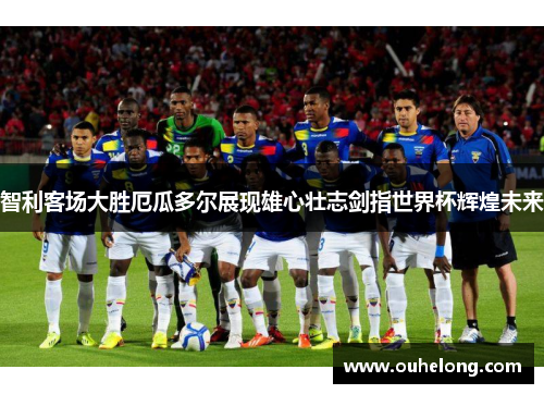 智利客场大胜厄瓜多尔展现雄心壮志剑指世界杯辉煌未来