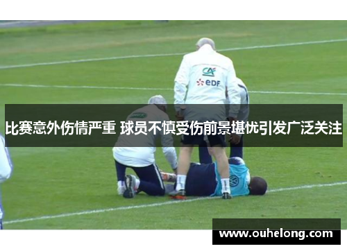 比赛意外伤情严重 球员不慎受伤前景堪忧引发广泛关注