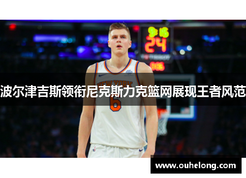 波尔津吉斯领衔尼克斯力克篮网展现王者风范
