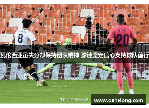 瓦伦西亚虽失分却保持团队精神 球迷坚定信心支持球队前行