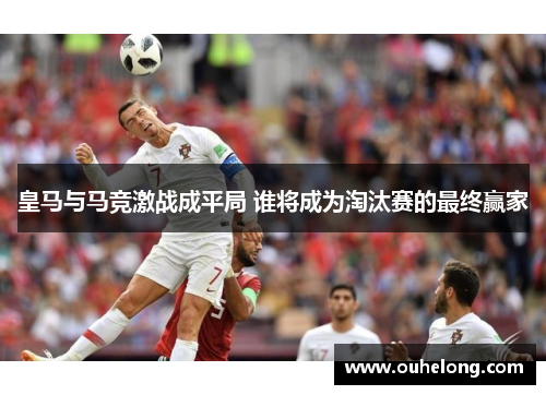 皇马与马竞激战成平局 谁将成为淘汰赛的最终赢家