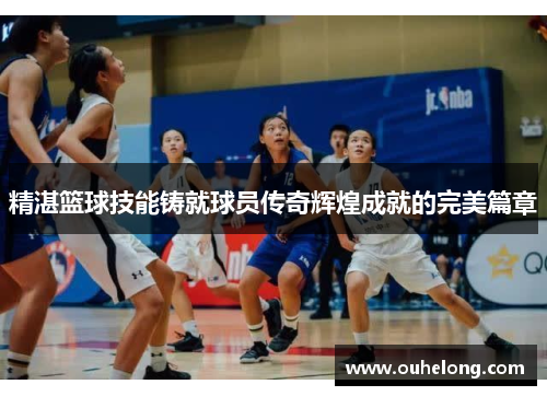 精湛篮球技能铸就球员传奇辉煌成就的完美篇章