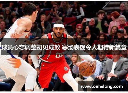 球员心态调整初见成效 赛场表现令人期待新篇章