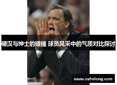 硬汉与绅士的碰撞 球员风采中的气质对比探讨