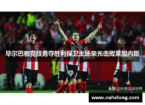 毕尔巴鄂竞技勇夺胜利保卫主场荣光击败莱加内斯