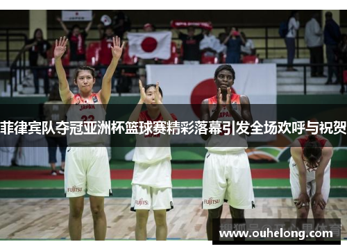菲律宾队夺冠亚洲杯篮球赛精彩落幕引发全场欢呼与祝贺
