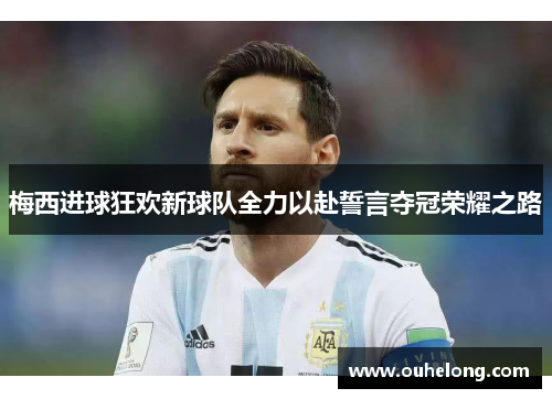 梅西进球狂欢新球队全力以赴誓言夺冠荣耀之路