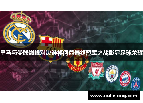 皇马与曼联巅峰对决谁将问鼎最终冠军之战彰显足球荣耀