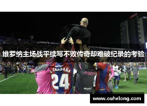 维罗纳主场战平续写不败传奇却难破纪录的考验
