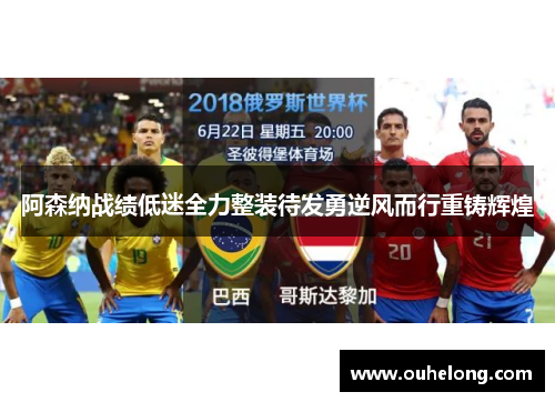 阿森纳战绩低迷全力整装待发勇逆风而行重铸辉煌