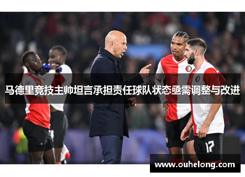 马德里竞技主帅坦言承担责任球队状态亟需调整与改进