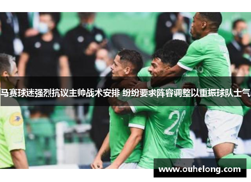马赛球迷强烈抗议主帅战术安排 纷纷要求阵容调整以重振球队士气