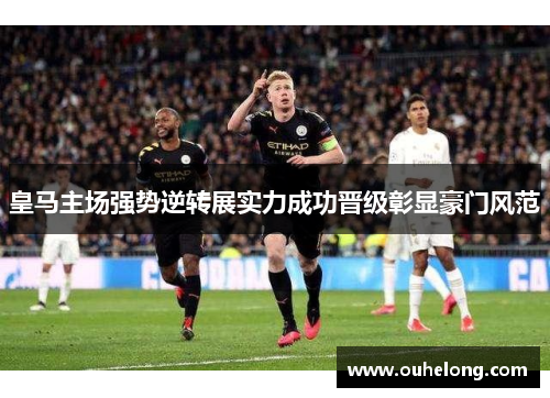 皇马主场强势逆转展实力成功晋级彰显豪门风范