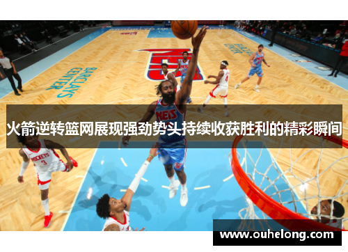 火箭逆转篮网展现强劲势头持续收获胜利的精彩瞬间