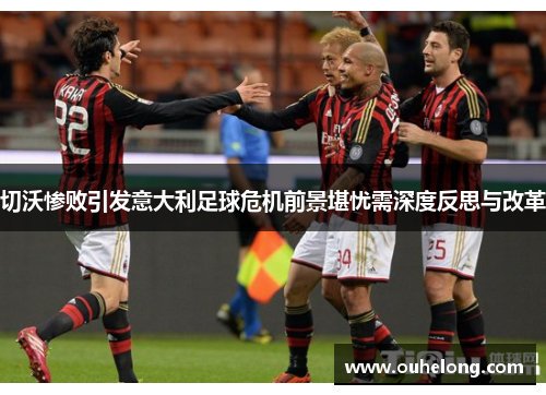 切沃惨败引发意大利足球危机前景堪忧需深度反思与改革