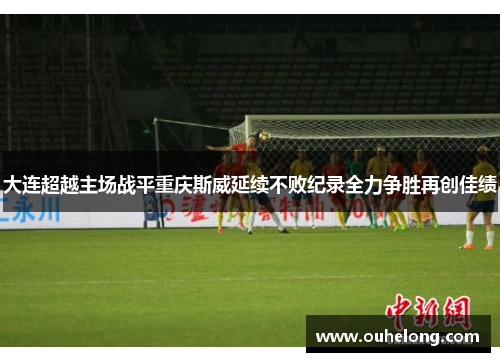 大连超越主场战平重庆斯威延续不败纪录全力争胜再创佳绩