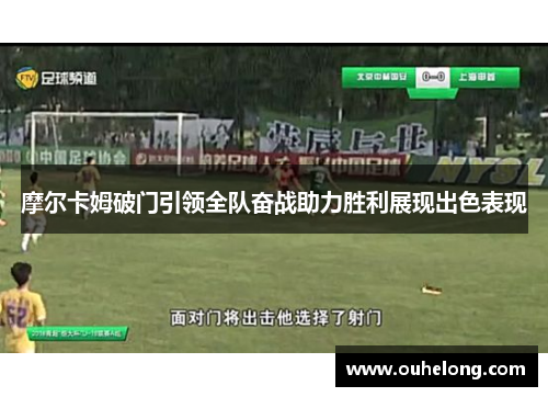 摩尔卡姆破门引领全队奋战助力胜利展现出色表现