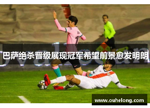 巴萨绝杀晋级展现冠军希望前景愈发明朗