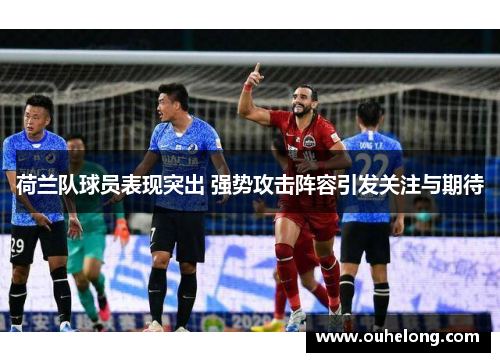 荷兰队球员表现突出 强势攻击阵容引发关注与期待